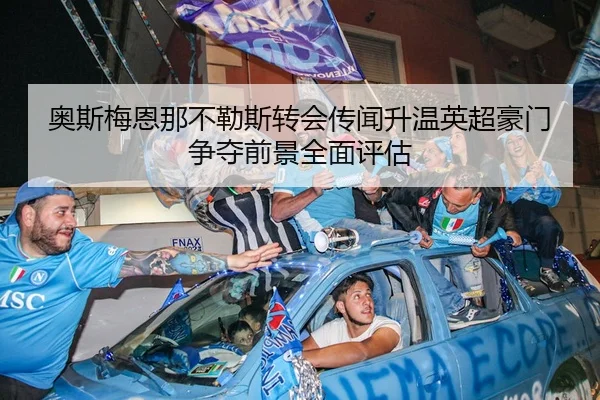 奥斯梅恩那不勒斯转会传闻升温英超豪门争夺前景全面评估