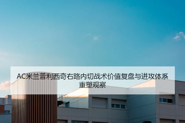 AC米兰普利西奇右路内切战术价值复盘与进攻体系重塑观察