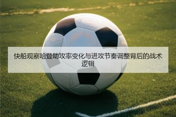 快船观察哈登助攻率变化与进攻节奏调整背后的战术逻辑