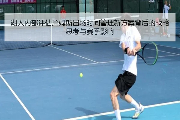湖人内部评估詹姆斯出场时间管理新方案背后的战略思考与赛季影响