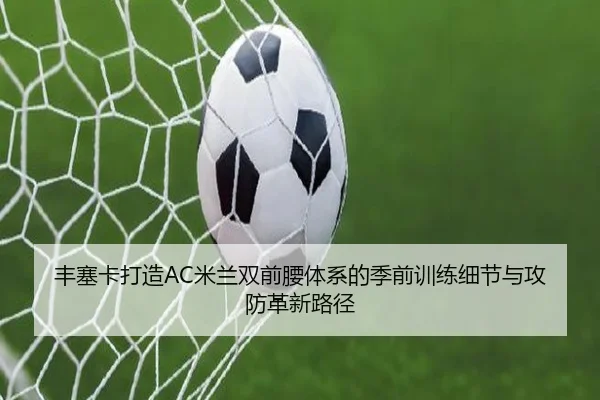 丰塞卡打造AC米兰双前腰体系的季前训练细节与攻防革新路径