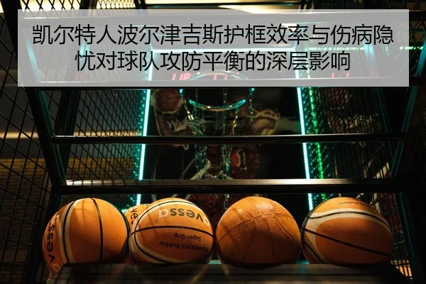 凯尔特人波尔津吉斯护框效率与伤病隐忧对球队攻防平衡的深层影响