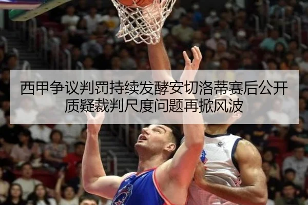 西甲争议判罚持续发酵安切洛蒂赛后公开质疑裁判尺度问题再掀风波