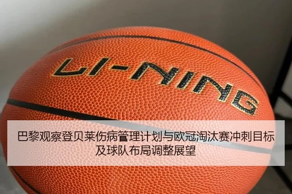 巴黎观察登贝莱伤病管理计划与欧冠淘汰赛冲刺目标及球队布局调整展望