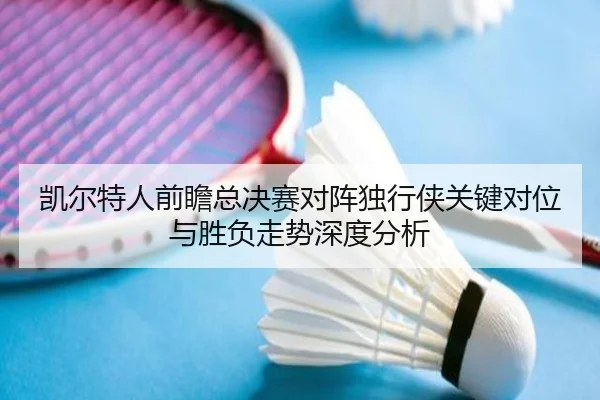 凯尔特人前瞻总决赛对阵独行侠关键对位与胜负走势深度分析