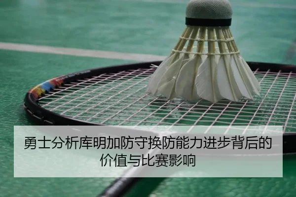 勇士分析库明加防守换防能力进步背后的价值与比赛影响