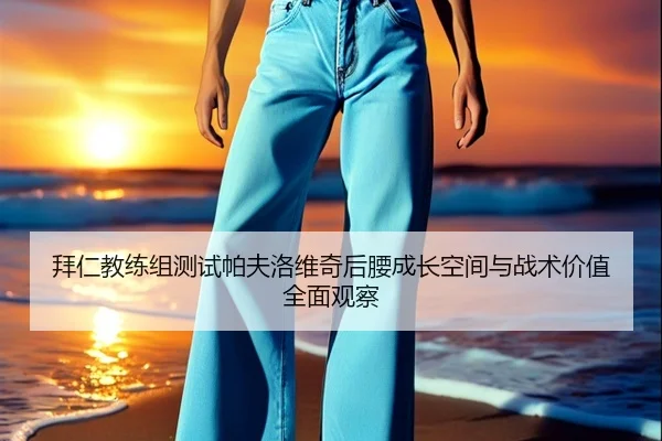 拜仁教练组测试帕夫洛维奇后腰成长空间与战术价值全面观察