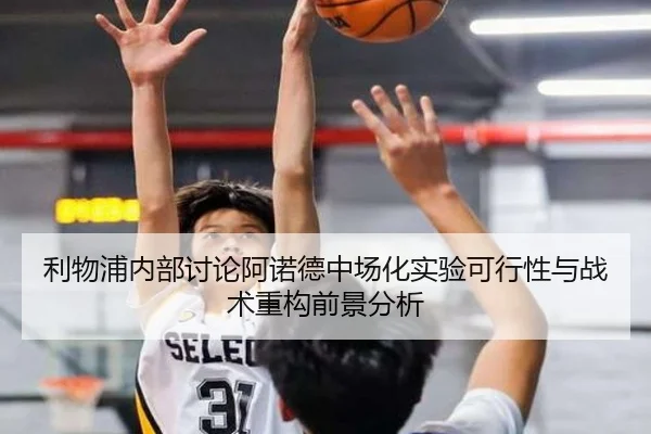 利物浦内部讨论阿诺德中场化实验可行性与战术重构前景分析