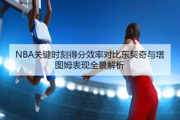 NBA关键时刻得分效率对比东契奇与塔图姆表现全景解析