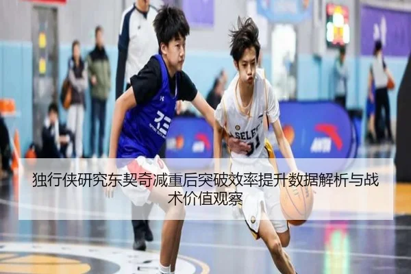 独行侠研究东契奇减重后突破效率提升数据解析与战术价值观察