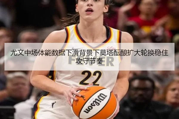 尤文中场体能数据下滑背景下莫塔酝酿扩大轮换稳住攻守节奏